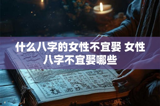 什么八字的女性不宜娶 女性八字不宜娶哪些 什么八字的女性不宜娶 女性八字不宜娶哪些