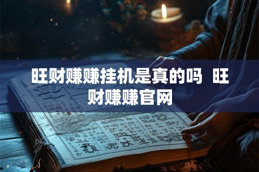 旺财赚赚挂机是真的吗 旺财赚赚官网 旺财赚赚挂机是真的吗 旺财赚赚官网