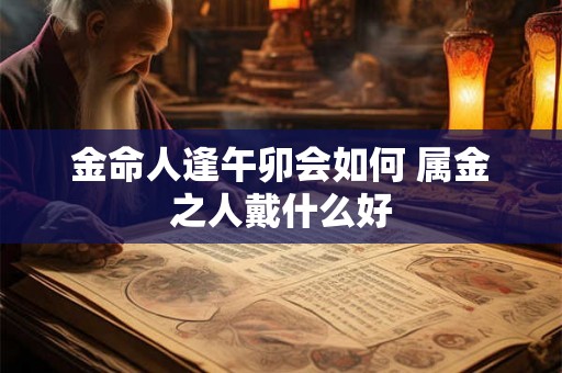 金命人逢午卯会如何 属金之人戴什么好