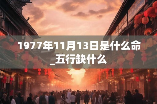 1977年11月13日是什么命_五行缺什么