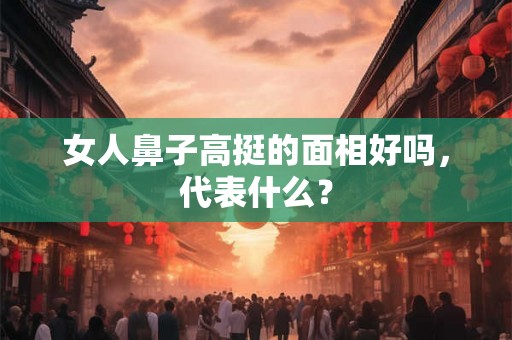 女人鼻子高挺的面相好吗，代表什么？