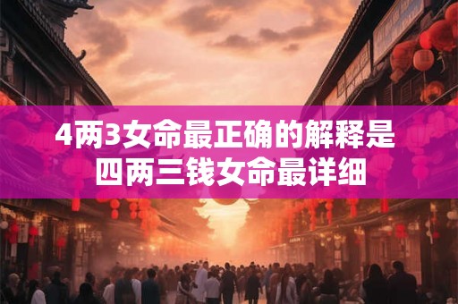 4两3女命最正确的解释是 四两三钱女命最详细
