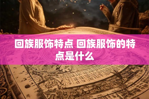 回族服饰特点 回族服饰的特点是什么