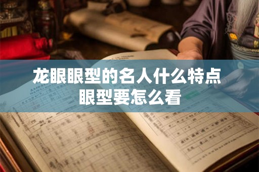 龙眼眼型的名人什么特点 眼型要怎么看 龙眼眼型的名人什么特点 眼型要怎么看
