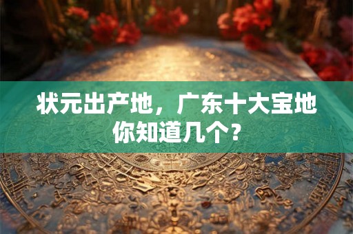 状元出产地，广东十大宝地你知道几个？