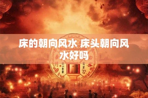 床的朝向风水 床头朝向风水好吗