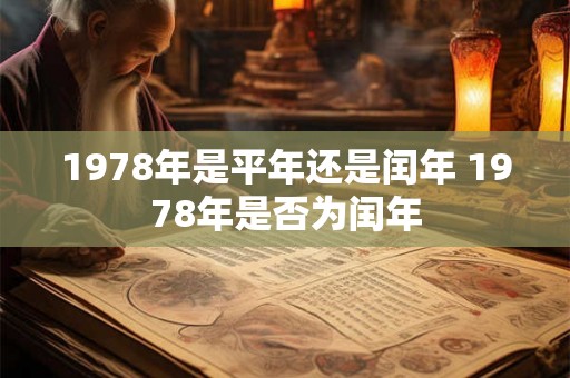 1978年是平年还是闰年 1978年是否为闰年 1978年是平年还是闰年 1978年是否为闰年