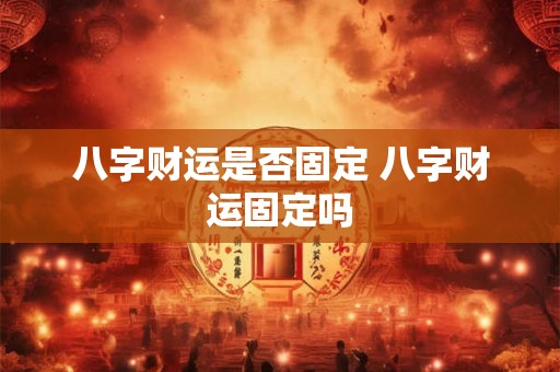 八字财运是否固定 八字财运固定吗