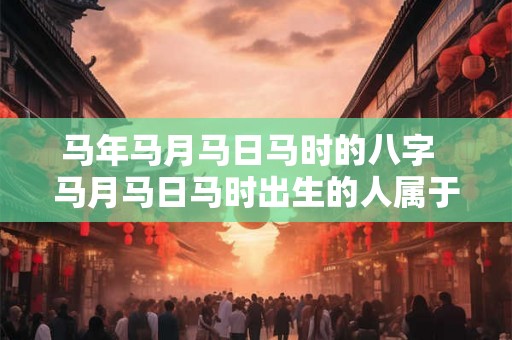 马年马月马日马时的八字  马月马日马时出生的人属于什么命