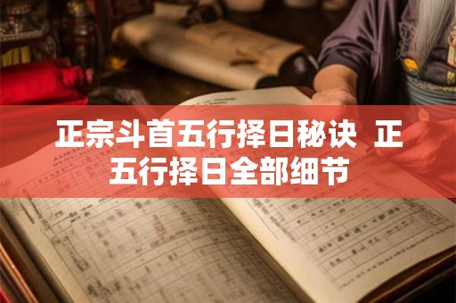 正宗斗首五行择日秘诀 正五行择日全部细节 正宗斗首五行择日秘诀 正五行择日全部细节