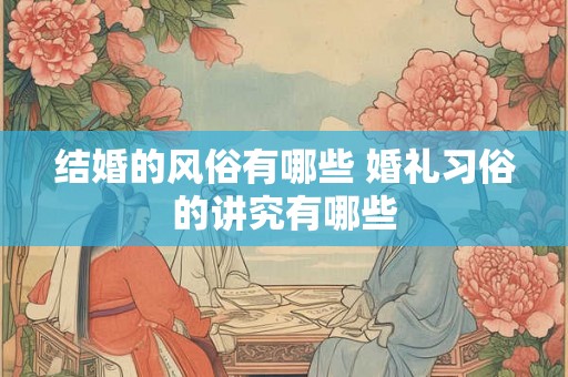 结婚的风俗有哪些 婚礼习俗的讲究有哪些