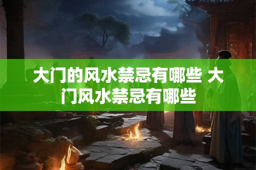 大门的风水禁忌有哪些 大门风水禁忌有哪些 大门的风水禁忌有哪些 大门风水禁忌有哪些