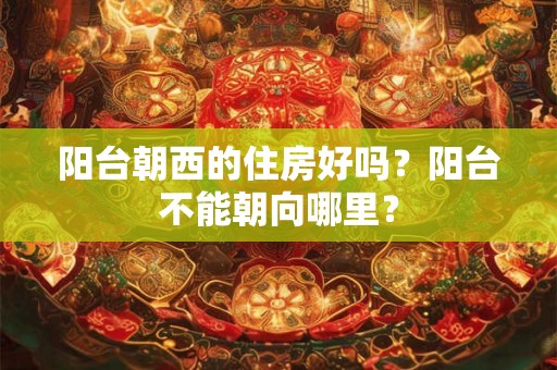 阳台朝西的住房好吗？阳台不能朝向哪里？