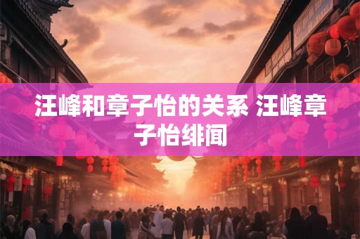 汪峰和章子怡的关系 汪峰章子怡绯闻