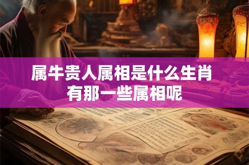 属牛贵人属相是什么生肖 有那一些属相呢