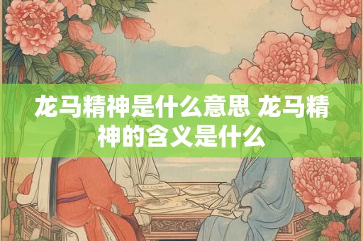 龙马精神是什么意思 龙马精神的含义是什么 龙马精神是什么意思 龙马精神的含义是什么