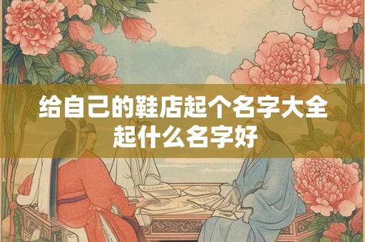 给自己的鞋店起个名字大全 起什么名字好