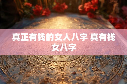 真正有钱的女人八字 真有钱女八字