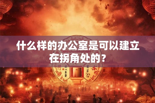 什么样的办公室是可以建立在拐角处的？