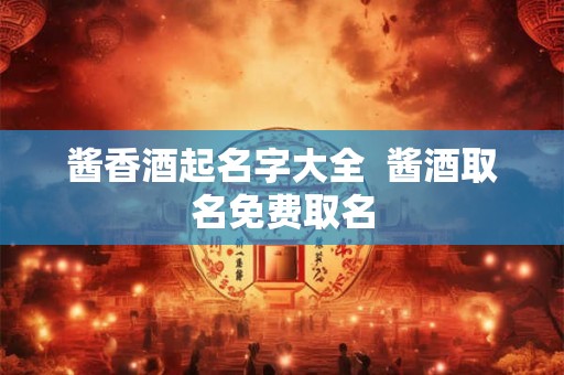 酱香酒起名字大全  酱酒取名免费取名