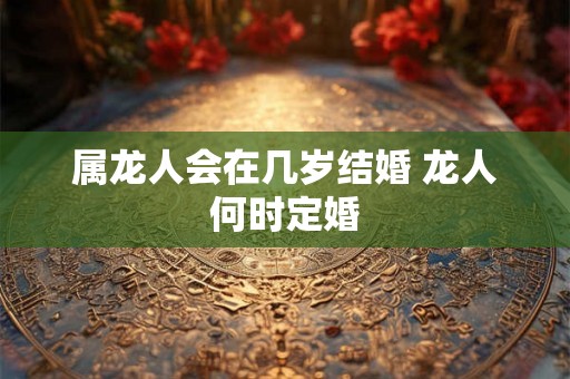 属龙人会在几岁结婚 龙人何时定婚