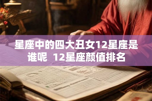 星座中的四大丑女12星座是谁呢  12星座颜值排名