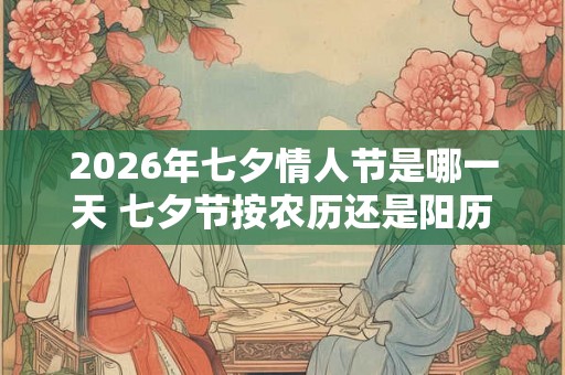 2026年七夕情人节是哪一天 七夕节按农历还是阳历 2026年七夕情人节是哪一天 七夕节按农历还是阳历