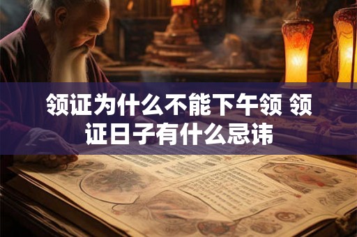 领证为什么不能下午领 领证日子有什么忌讳