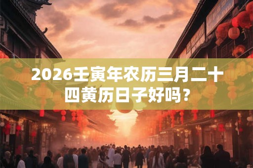 2026壬寅年农历三月二十四黄历日子好吗？