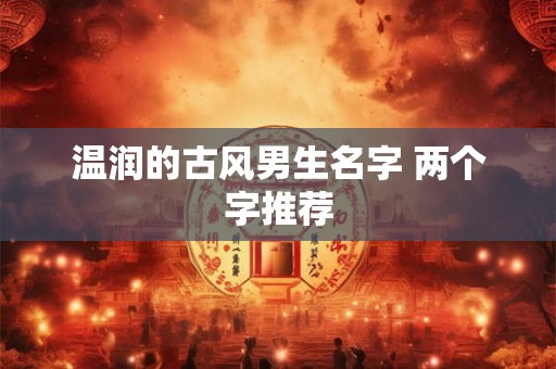 温润的古风男生名字 两个字推荐