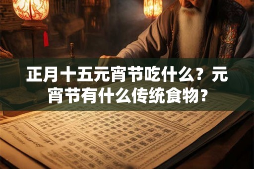 正月十五元宵节吃什么？元宵节有什么传统食物？