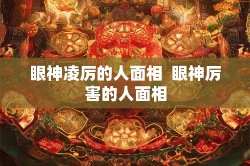 眼神凌厉的人面相  眼神厉害的人面相