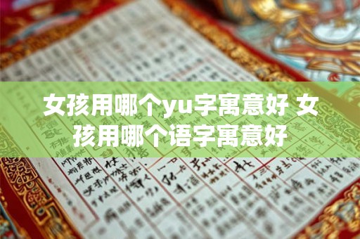 女孩用哪个yu字寓意好 女孩用哪个语字寓意好 女孩用哪个yu字寓意好 女孩用哪个语字寓意好
