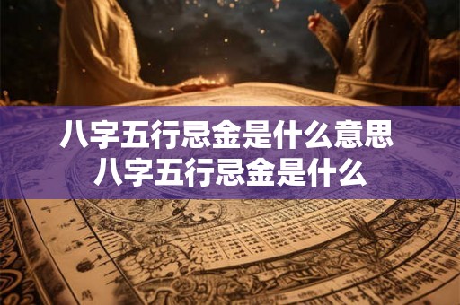 八字五行忌金是什么意思 八字五行忌金是什么