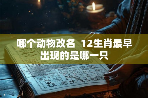哪个动物改名  12生肖最早出现的是哪一只