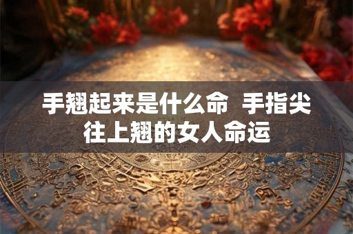 手翘起来是什么命  手指尖往上翘的女人命运