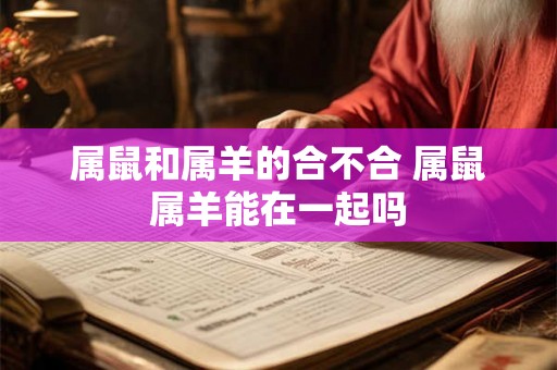 属鼠和属羊的合不合 属鼠属羊能在一起吗