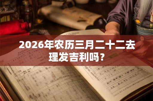 2026年农历三月二十二去理发吉利吗？