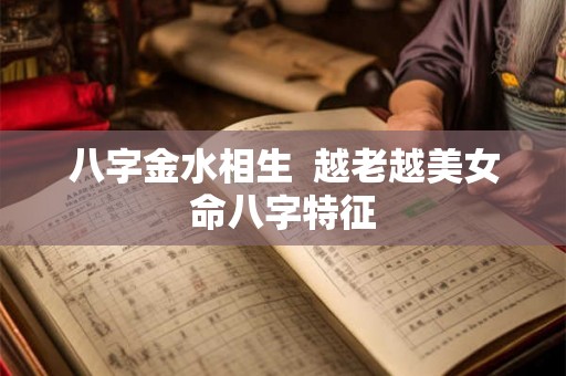 八字金水相生 越老越美女命八字特征 八字金水相生 越老越美女命八字特征