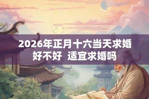 2026年正月十六当天求婚好不好  适宜求婚吗