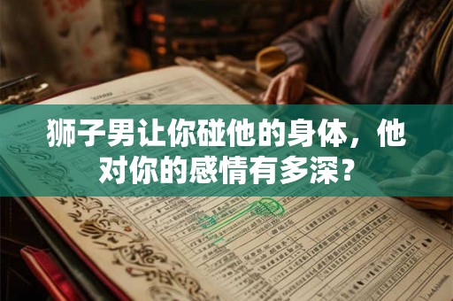 狮子男让你碰他的身体，他对你的感情有多深？