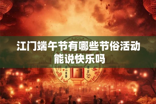 江门端午节有哪些节俗活动 能说快乐吗 江门端午节有哪些节俗活动 能说快乐吗