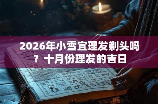 2026年小雪宜理发剃头吗？十月份理发的吉日