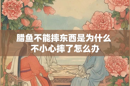 腊鱼不能摔东西是为什么 不小心摔了怎么办