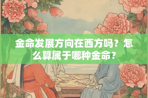 金命发展方向在西方吗？怎么算属于哪种金命？
