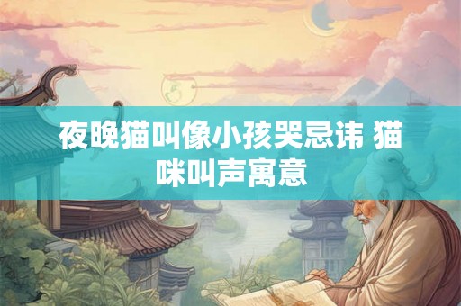 夜晚猫叫像小孩哭忌讳 猫咪叫声寓意 夜晚猫叫像小孩哭忌讳 猫咪叫声寓意