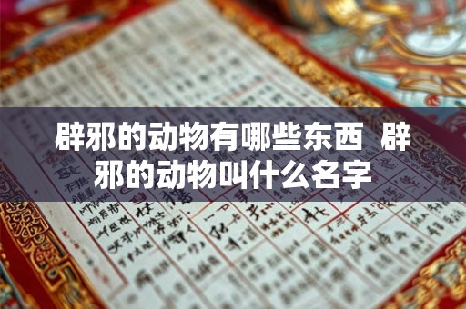 辟邪的动物有哪些东西 辟邪的动物叫什么名字 辟邪的动物有哪些东西 辟邪的动物叫什么名字