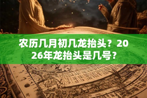 农历几月初几龙抬头？2026年龙抬头是几号？