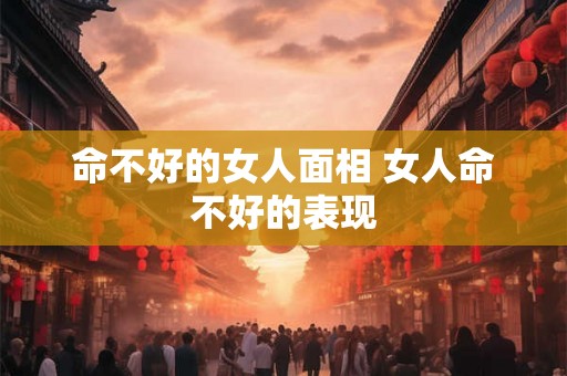 命不好的女人面相 女人命不好的表现