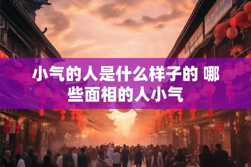 小气的人是什么样子的 哪些面相的人小气